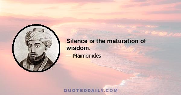 Silence is the maturation of wisdom.