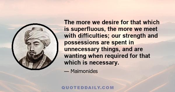 The more we desire for that which is superfluous, the more we meet with difficulties; our strength and possessions are spent in unnecessary things, and are wanting when required for that which is necessary.