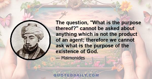 The question, What is the purpose thereof? cannot be asked about anything which is not the product of an agent; therefore we cannot ask what is the purpose of the existence of God.