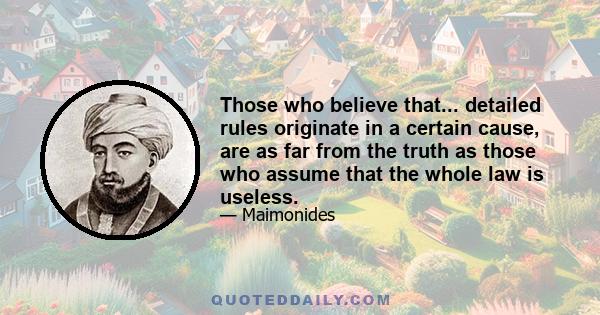 Those who believe that... detailed rules originate in a certain cause, are as far from the truth as those who assume that the whole law is useless.