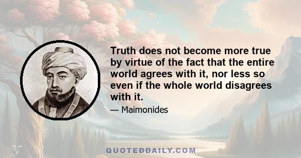 Truth does not become more true by virtue of the fact that the entire world agrees with it, nor less so even if the whole world disagrees with it.