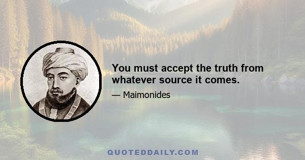 You must accept the truth from whatever source it comes.