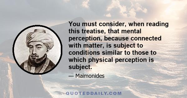 You must consider, when reading this treatise, that mental perception, because connected with matter, is subject to conditions similar to those to which physical perception is subject.