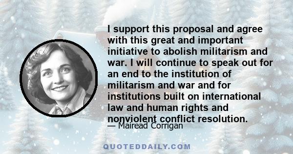 I support this proposal and agree with this great and important initiative to abolish militarism and war. I will continue to speak out for an end to the institution of militarism and war and for institutions built on