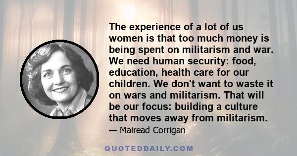 The experience of a lot of us women is that too much money is being spent on militarism and war.