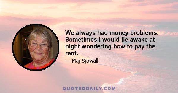 We always had money problems. Sometimes I would lie awake at night wondering how to pay the rent.