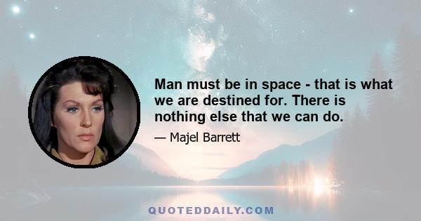 Man must be in space - that is what we are destined for. There is nothing else that we can do.