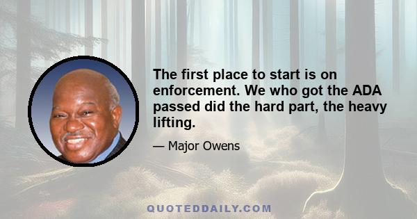 The first place to start is on enforcement. We who got the ADA passed did the hard part, the heavy lifting.