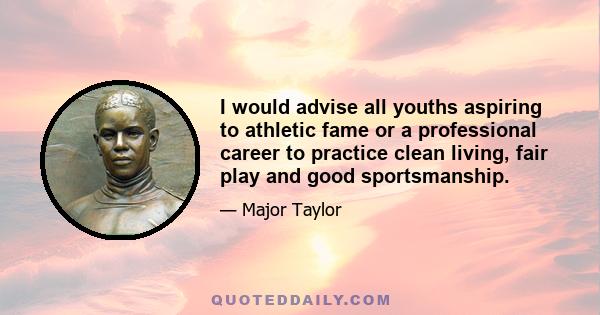 I would advise all youths aspiring to athletic fame or a professional career to practice clean living, fair play and good sportsmanship.