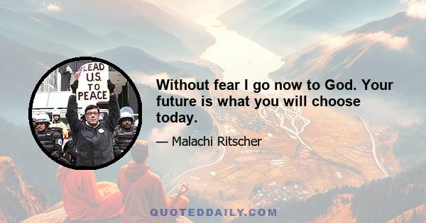 Without fear I go now to God. Your future is what you will choose today.