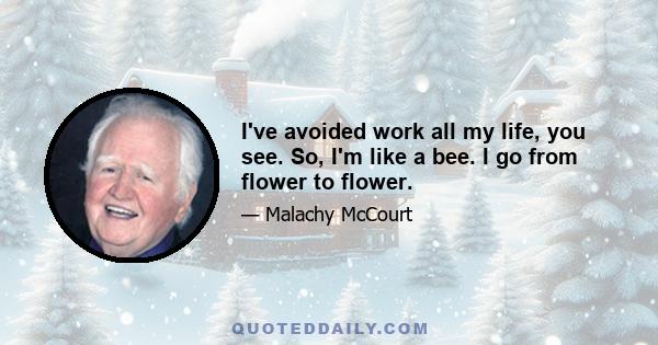 I've avoided work all my life, you see. So, I'm like a bee. I go from flower to flower.