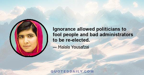 Ignorance allowed politicians to fool people and bad administrators to be re-elected.