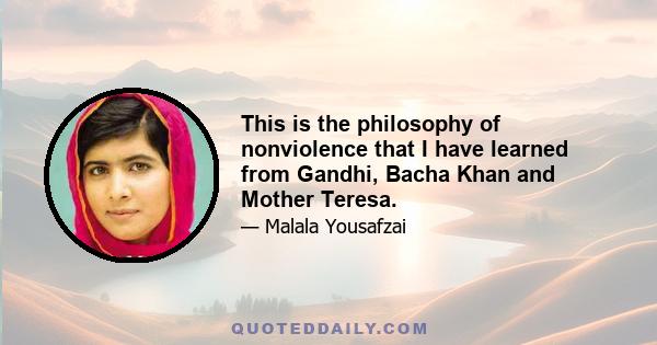 This is the philosophy of nonviolence that I have learned from Gandhi, Bacha Khan and Mother Teresa.