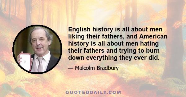 English history is all about men liking their fathers, and American history is all about men hating their fathers and trying to burn down everything they ever did.