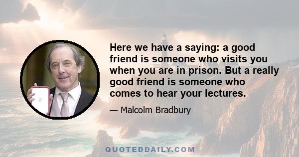 Here we have a saying: a good friend is someone who visits you when you are in prison. But a really good friend is someone who comes to hear your lectures.