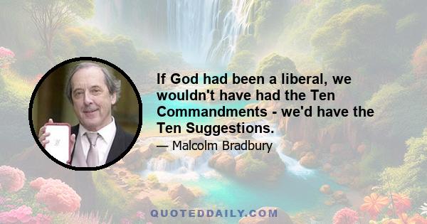 If God had been a liberal, we wouldn't have had the Ten Commandments - we'd have the Ten Suggestions.