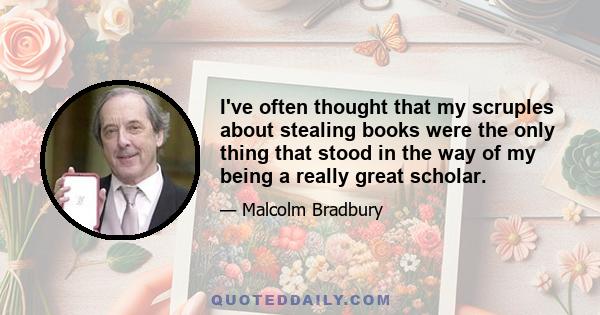 I've often thought that my scruples about stealing books were the only thing that stood in the way of my being a really great scholar.