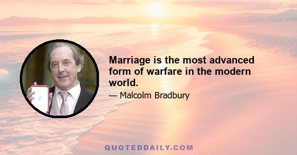 Marriage is the most advanced form of warfare in the modern world.