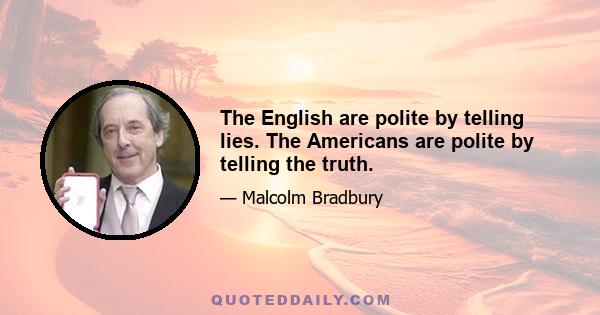 The English are polite by telling lies. The Americans are polite by telling the truth.