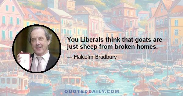 You Liberals think that goats are just sheep from broken homes.