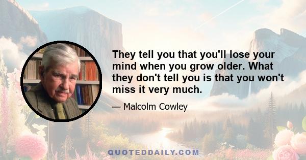 They tell you that you'll lose your mind when you grow older. What they don't tell you is that you won't miss it very much.