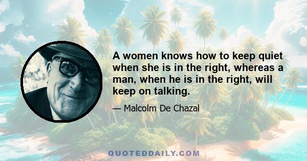 A women knows how to keep quiet when she is in the right, whereas a man, when he is in the right, will keep on talking.