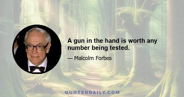 A gun in the hand is worth any number being tested.