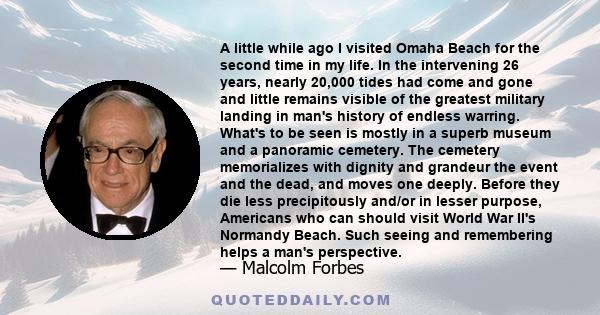 A little while ago I visited Omaha Beach for the second time in my life. In the intervening 26 years, nearly 20,000 tides had come and gone and little remains visible of the greatest military landing in man's history of 