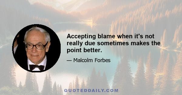 Accepting blame when it's not really due sometimes makes the point better.