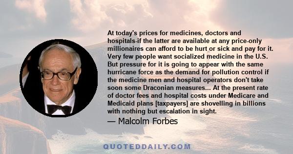 At today's prices for medicines, doctors and hospitals-if the latter are available at any price-only millionaires can afford to be hurt or sick and pay for it. Very few people want socialized medicine in the U.S. But