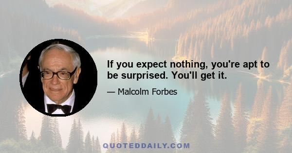 If you expect nothing, you're apt to be surprised. You'll get it.