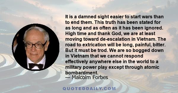 It is a damned sight easier to start wars than to end them. This truth has been stated for as long and as often as it has been ignored. High time and thank God, we are at least moving toward de-escalation in Vietnam.