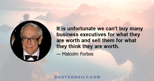 It is unfortunate we can't buy many business executives for what they are worth and sell them for what they think they are worth.