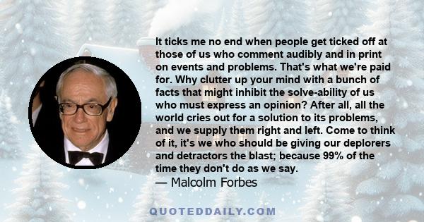 It ticks me no end when people get ticked off at those of us who comment audibly and in print on events and problems. That's what we're paid for. Why clutter up your mind with a bunch of facts that might inhibit the