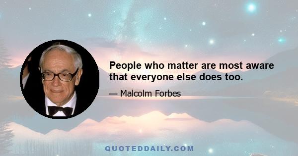 People who matter are most aware that everyone else does too.