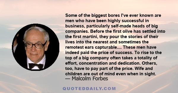 Some of the biggest bores I've ever known are men who have been highly successful in business, particularly self-made heads of big companies. Before the first olive has settled into the first martini, they pour the