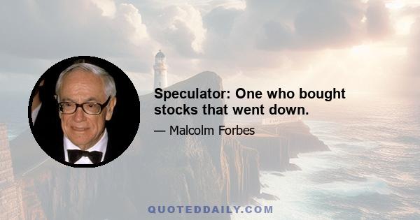 Speculator: One who bought stocks that went down.