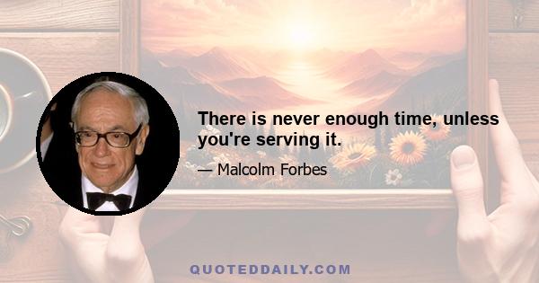 There is never enough time, unless you're serving it.