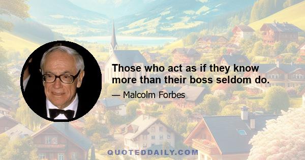 Those who act as if they know more than their boss seldom do.