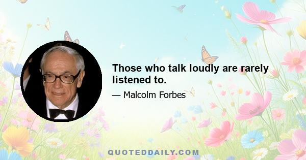 Those who talk loudly are rarely listened to.