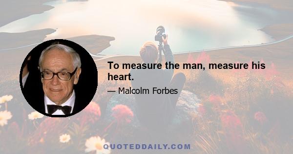 To measure the man, measure his heart.