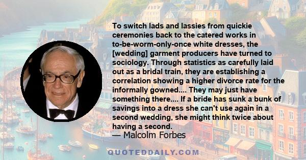 To switch lads and lassies from quickie ceremonies back to the catered works in to-be-worm-only-once white dresses, the [wedding] garment producers have turned to sociology. Through statistics as carefully laid out as a 