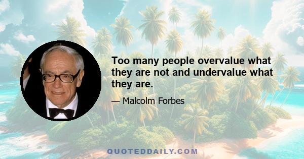 Too many people overvalue what they are not and undervalue what they are.