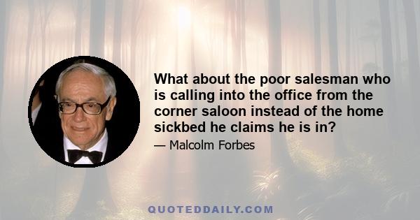 What about the poor salesman who is calling into the office from the corner saloon instead of the home sickbed he claims he is in?