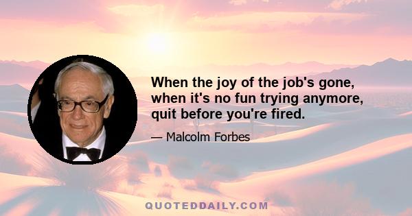 When the joy of the job's gone, when it's no fun trying anymore, quit before you're fired.