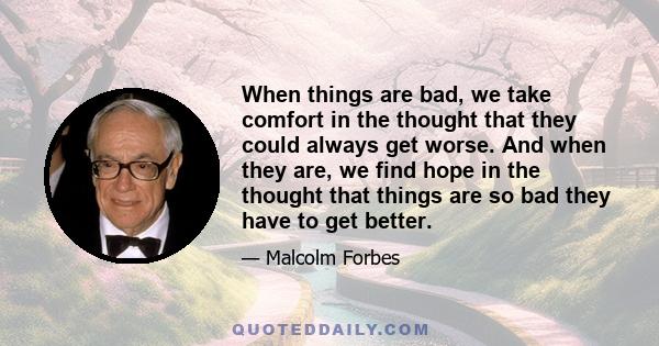 When things are bad, we take comfort in the thought that they could always get worse. And when they are, we find hope in the thought that things are so bad they have to get better.