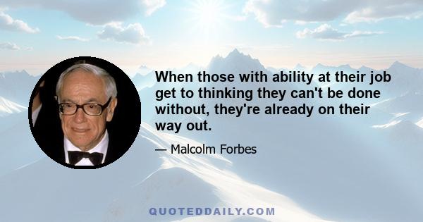 When those with ability at their job get to thinking they can't be done without, they're already on their way out.