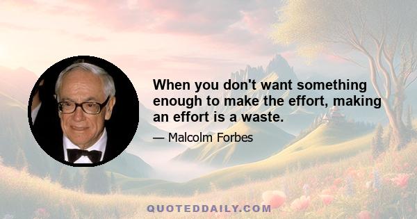 When you don't want something enough to make the effort, making an effort is a waste.