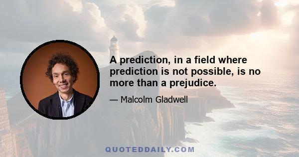 A prediction, in a field where prediction is not possible, is no more than a prejudice.