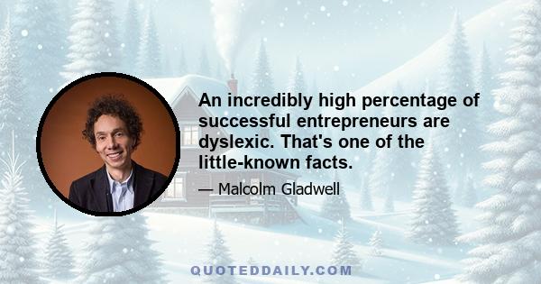 An incredibly high percentage of successful entrepreneurs are dyslexic. That's one of the little-known facts.